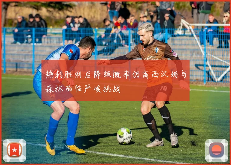 热刺胜利后降级概率仍高西汉姆与森林面临严峻挑战