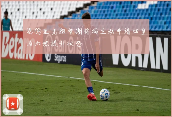 恩德里克租借期将满主动申请回皇马加练提升状态