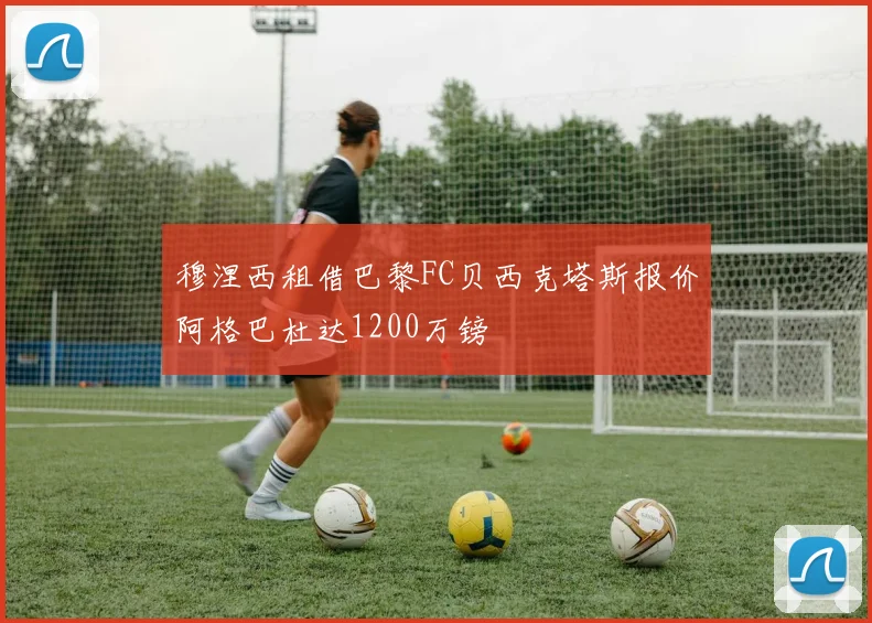 穆涅西租借巴黎FC贝西克塔斯报价阿格巴杜达1200万镑