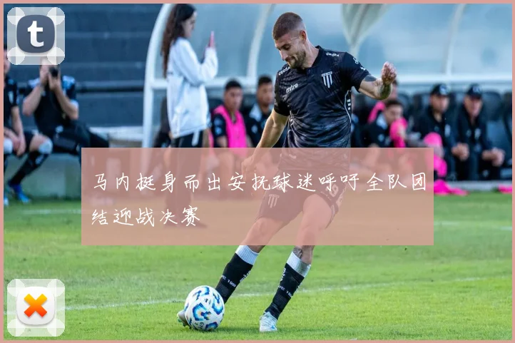 马内挺身而出安抚球迷呼吁全队团结迎战决赛