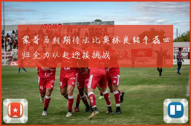 蒙哥马利期待法比奥林良铭李磊回归全力以赴迎接挑战
