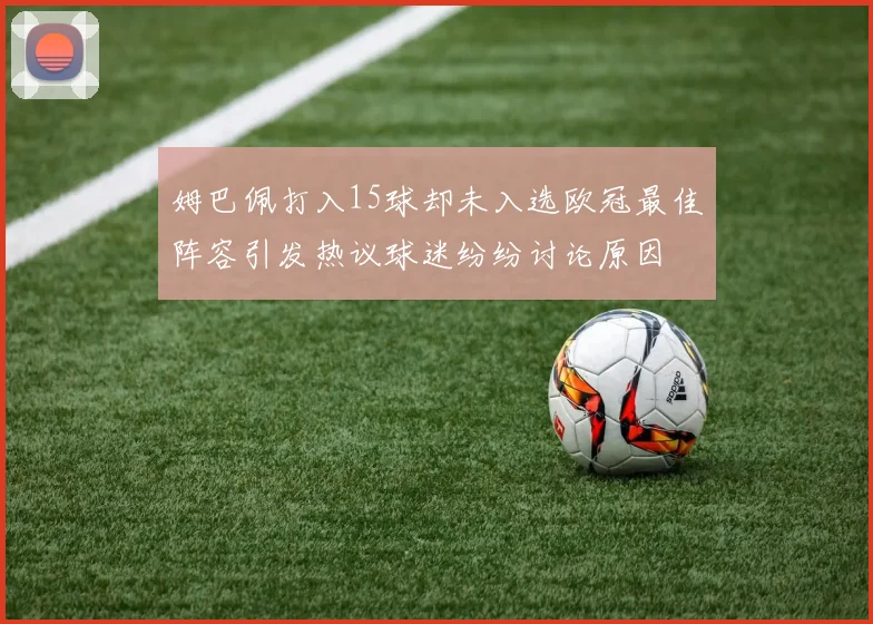 姆巴佩打入15球却未入选欧冠最佳阵容引发热议球迷纷纷讨论原因