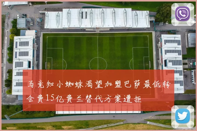 马竞知小蜘蛛渴望加盟巴萨最低转会费15亿费兰替代方案遭拒