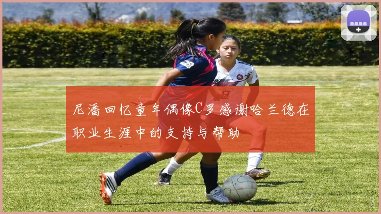 尼潘回忆童年偶像C罗感谢哈兰德在职业生涯中的支持与帮助