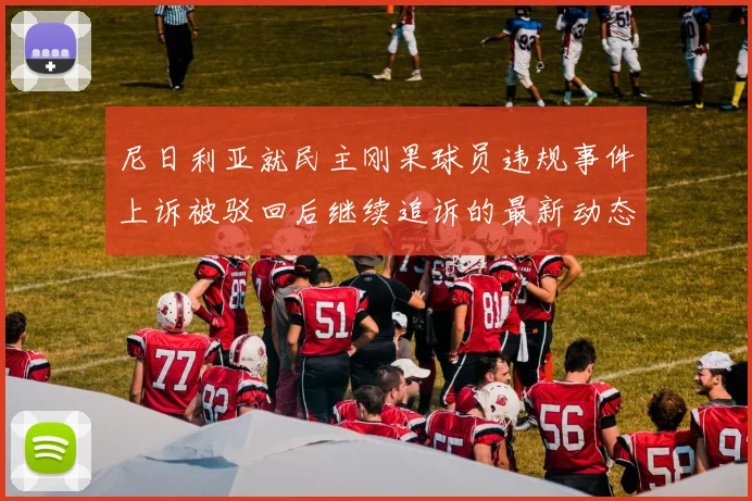 尼日利亚就民主刚果球员违规事件上诉被驳回后继续追诉的最新动态