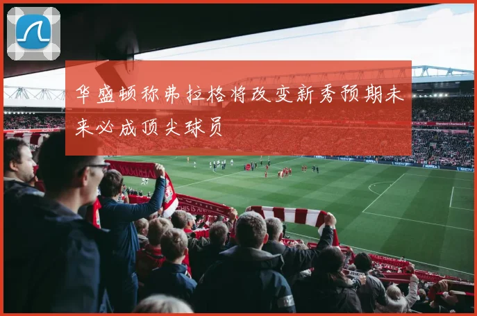 华盛顿称弗拉格将改变新秀预期未来必成顶尖球员