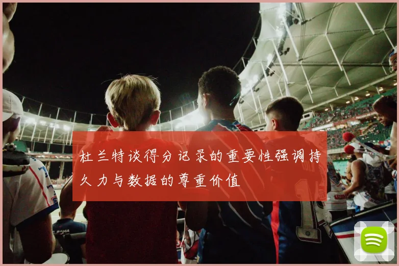 杜兰特谈得分记录的重要性强调持久力与数据的尊重价值