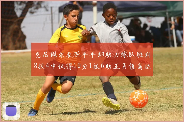 克尼佩尔表现平平却助力球队胜利8投4中仅得10分1板6助正负值高达23