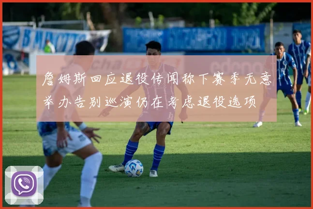 詹姆斯回应退役传闻称下赛季无意举办告别巡演仍在考虑退役选项