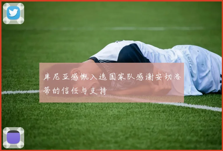 库尼亚感慨入选国家队感谢安切洛蒂的信任与支持