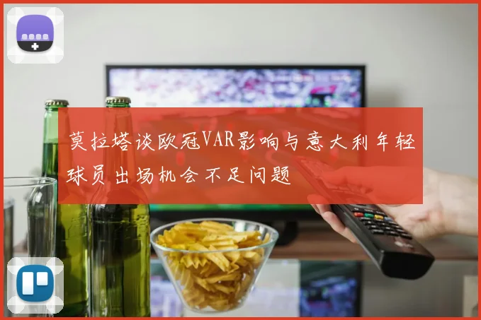 莫拉塔谈欧冠VAR影响与意大利年轻球员出场机会不足问题