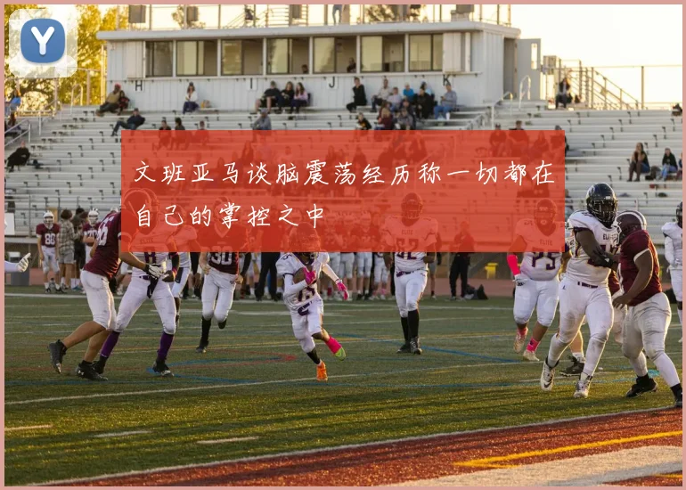 文班亚马谈脑震荡经历称一切都在自己的掌控之中