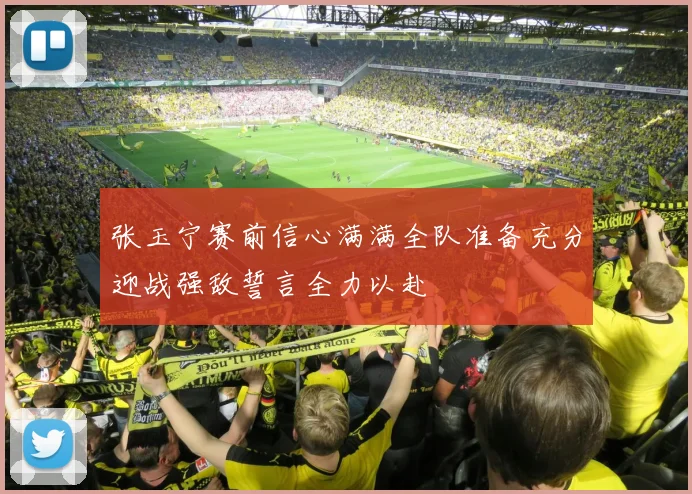 张玉宁赛前信心满满全队准备充分迎战强敌誓言全力以赴