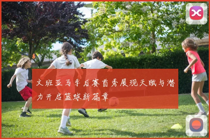 文班亚马季后赛首秀展现天赋与潜力开启篮球新篇章