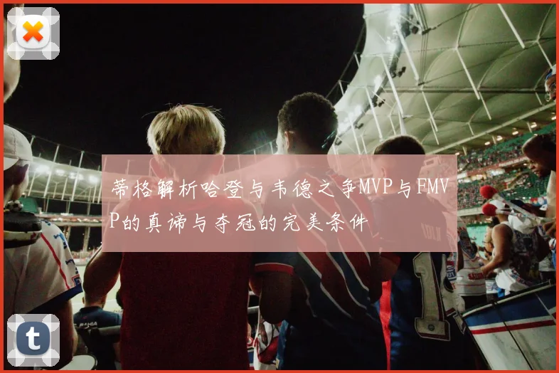 蒂格解析哈登与韦德之争MVP与FMVP的真谛与夺冠的完美条件