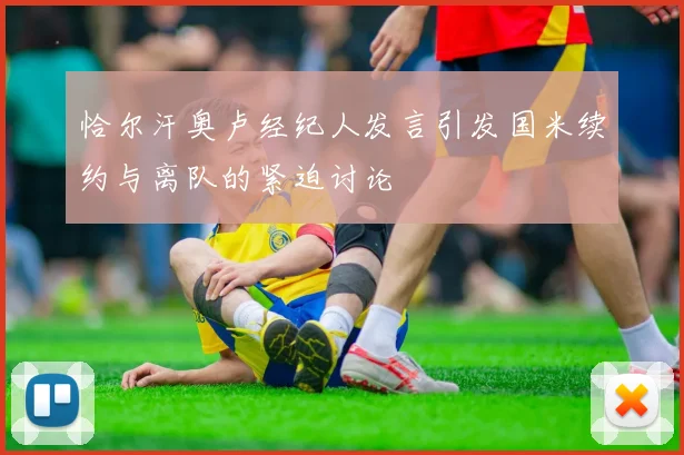 恰尔汗奥卢经纪人发言引发国米续约与离队的紧迫讨论