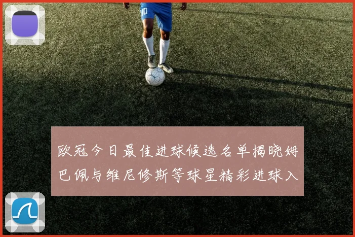 欧冠今日最佳进球候选名单揭晓姆巴佩与维尼修斯等球星精彩进球入围