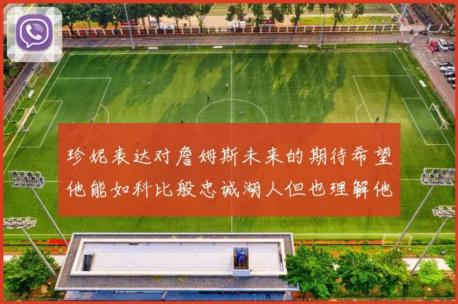 珍妮表达对詹姆斯未来的期待希望他能如科比般忠诚湖人但也理解他可能选择离开