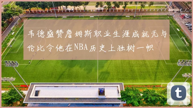 韦德盛赞詹姆斯职业生涯成就无与伦比令他在NBA历史上独树一帜