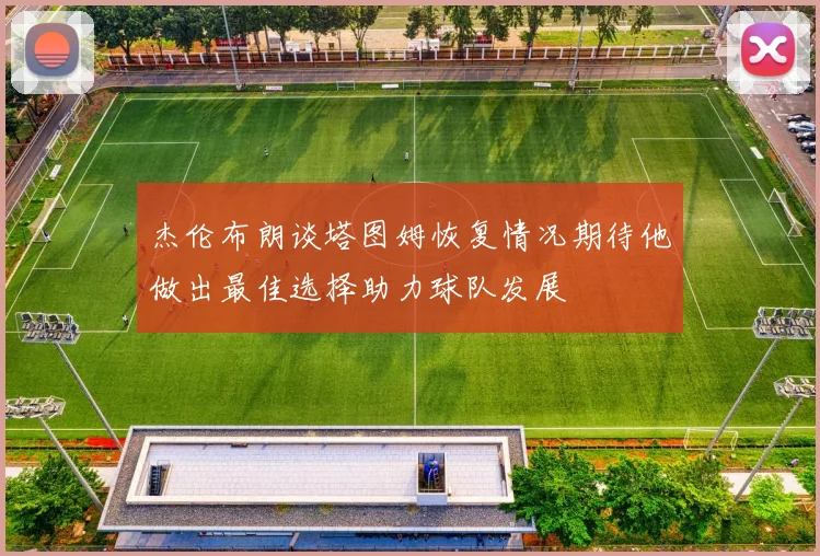 杰伦布朗谈塔图姆恢复情况期待他做出最佳选择助力球队发展