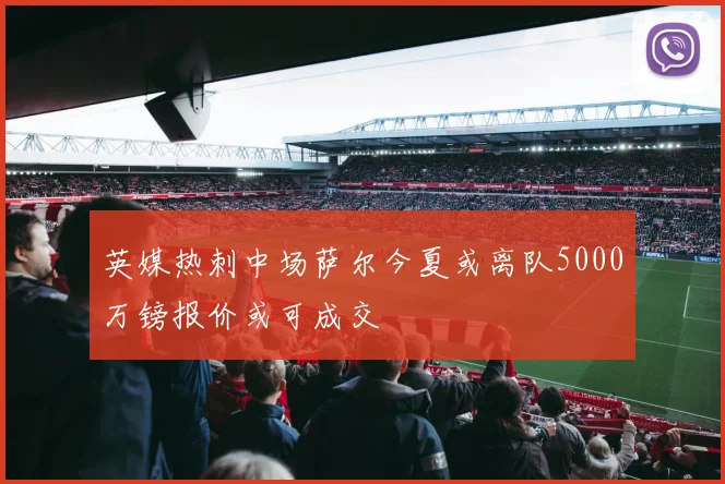 英媒热刺中场萨尔今夏或离队5000万镑报价或可成交