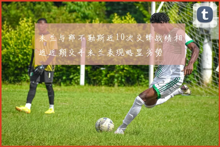 米兰与那不勒斯近10次交锋战绩相近近期交手米兰表现略显劣势