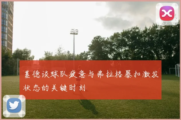 基德谈球队疲惫与弗拉格暴扣激发状态的关键时刻
